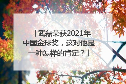 武磊荣获2021年中国金球奖，这对他是一种怎样的肯定？