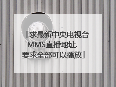 求最新中央电视台MMS直播地址. 要求全部可以播放