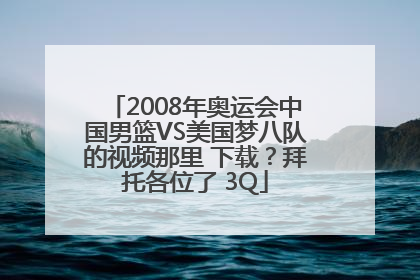 2008年奥运会中国男篮VS美国梦八队的视频那里 下载？拜托各位了 3Q