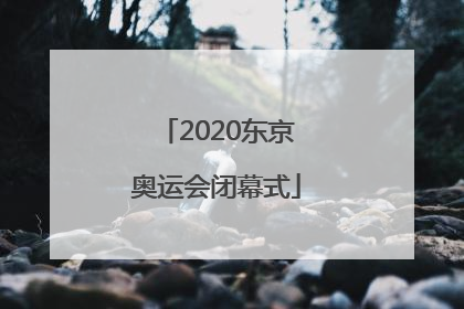 「2020东京奥运会闭幕式」2020东京奥运会闭幕式节目单