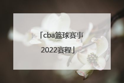 cba篮球赛事2022赛程「篮球赛事2022赛程直播时间」